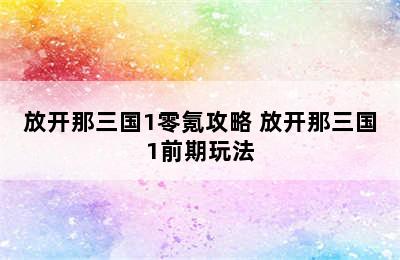 放开那三国1零氪攻略 放开那三国1前期玩法